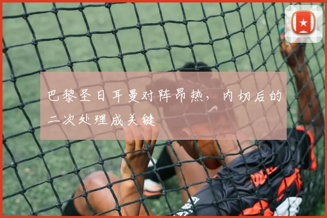 巴黎圣日耳曼对阵昂热，内切后的二次处理成关键