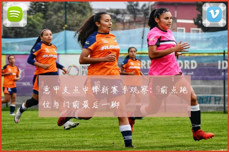 意甲支点中锋新赛季观察：前点跑位与门前最后一脚
