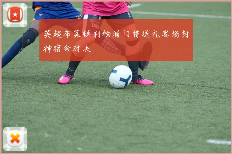 英超布莱顿利物浦门将送礼客场封神宿命对决