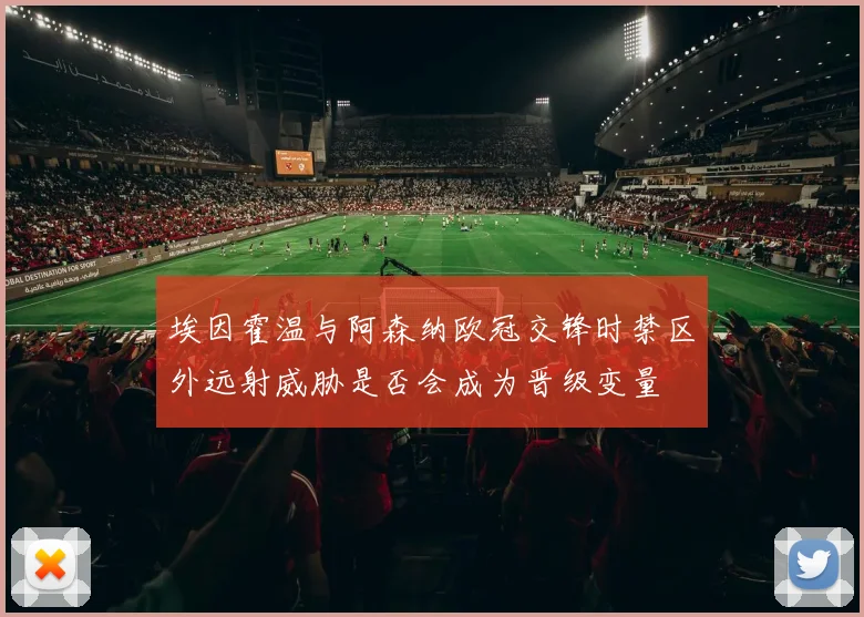 埃因霍温与阿森纳欧冠交锋时禁区外远射威胁是否会成为晋级变量
