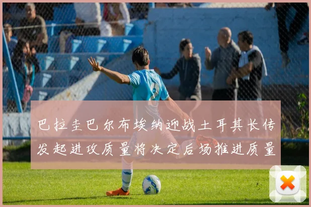 巴拉圭巴尔布埃纳迎战土耳其长传发起进攻质量将决定后场推进质量