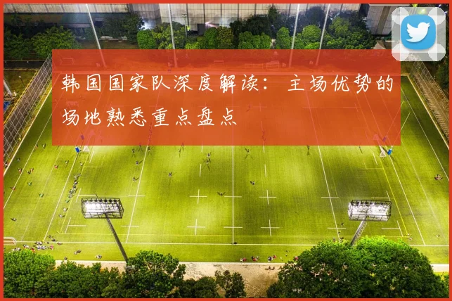 韩国国家队深度解读：主场优势的场地熟悉重点盘点