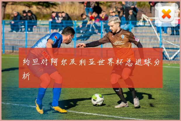 约旦对阿尔及利亚世界杯总进球分析