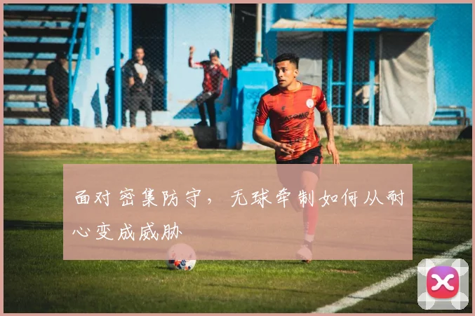 面对密集防守，无球牵制如何从耐心变成威胁
