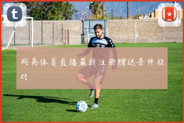 网易体育直播最新注册赠送条件核对
