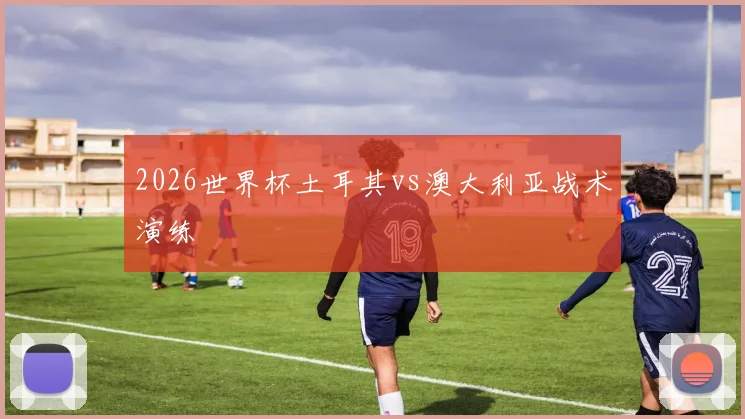 2026世界杯土耳其vs澳大利亚战术演练