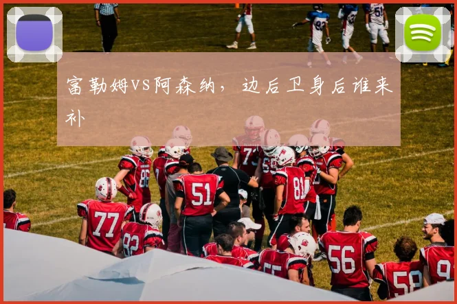 富勒姆vs阿森纳，边后卫身后谁来补