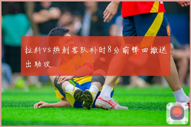 拉科vs热刺客队补时8分前锋回撤送出助攻