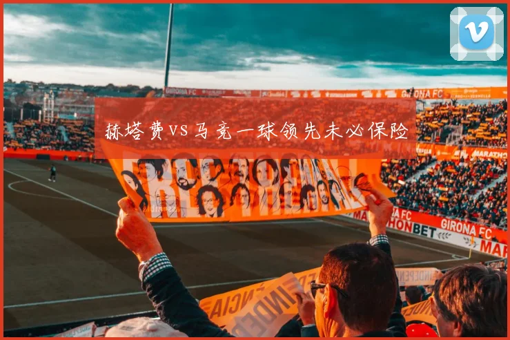 赫塔费vs马竞一球领先未必保险