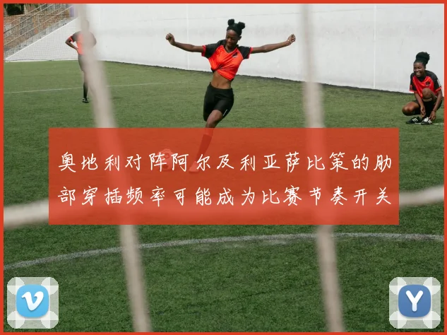 奥地利对阵阿尔及利亚萨比策的肋部穿插频率可能成为比赛节奏开关