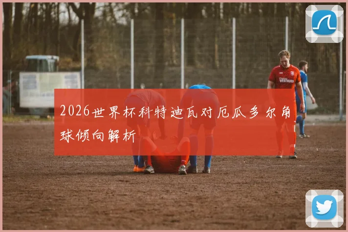 2026世界杯科特迪瓦对厄瓜多尔角球倾向解析