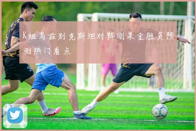 K组乌兹别克斯坦对阵刚果金胜负预测热门看点