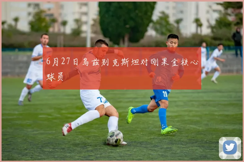 6月27日乌兹别克斯坦对刚果金核心球员