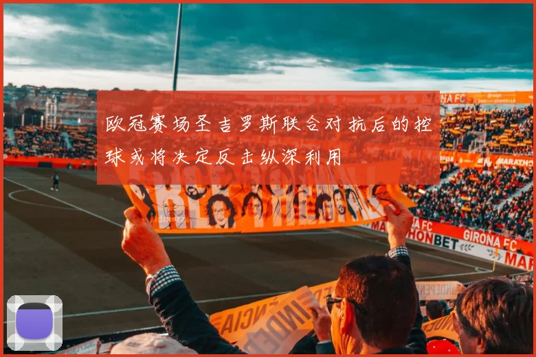 欧冠赛场圣吉罗斯联合对抗后的控球或将决定反击纵深利用