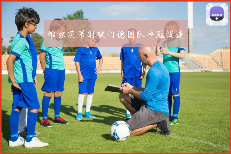 维尔茨吊射破门德国队冲冠提速