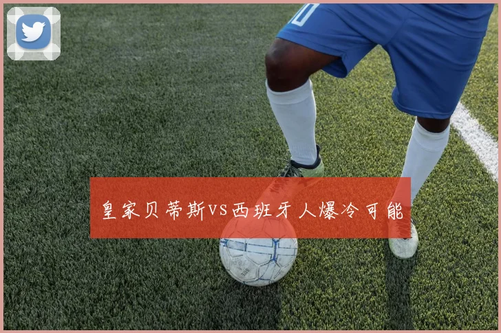 皇家贝蒂斯vs西班牙人爆冷可能