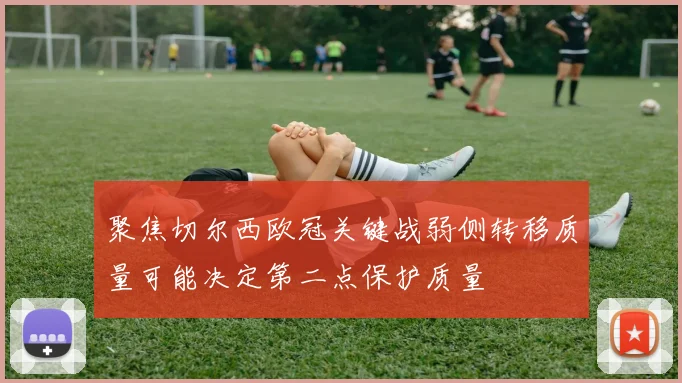 聚焦切尔西欧冠关键战弱侧转移质量可能决定第二点保护质量