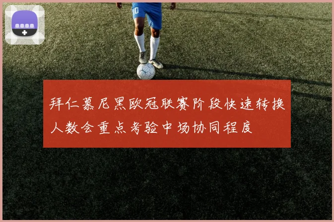 拜仁慕尼黑欧冠联赛阶段快速转换人数会重点考验中场协同程度