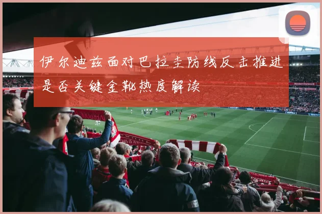 伊尔迪兹面对巴拉圭防线反击推进是否关键金靴热度解读