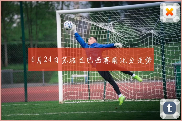 6月24日苏格兰巴西赛前比分走势