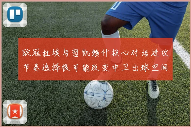 欧冠杜埃与哲凯赖什核心对话进攻节奏选择很可能改变中卫出球空间