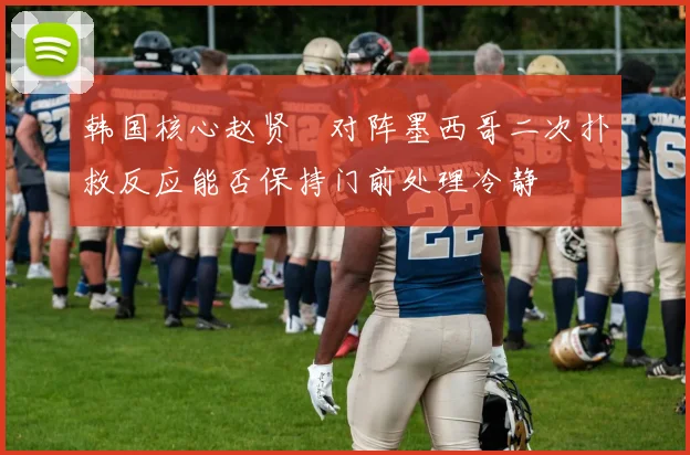 韩国核心赵贤祐对阵墨西哥二次扑救反应能否保持门前处理冷静