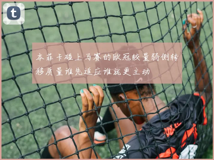 本菲卡碰上马赛的欧冠较量弱侧转移质量谁先适应谁就更主动