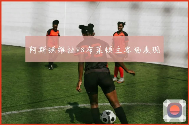 阿斯顿维拉vs布莱顿主客场表现