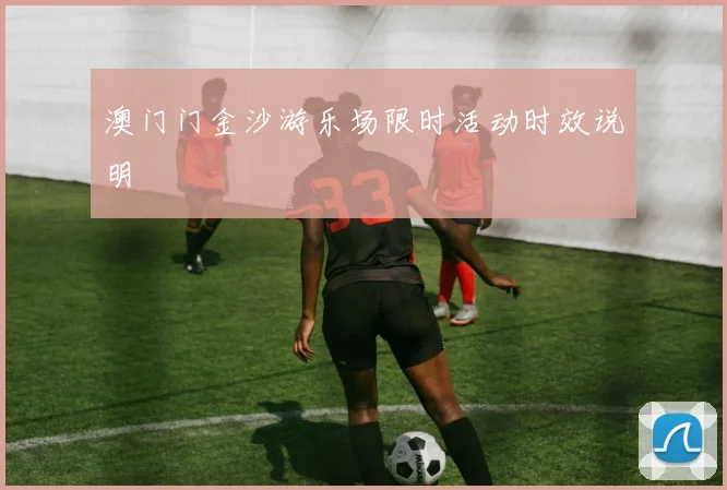 澳门门金沙游乐场限时活动时效说明