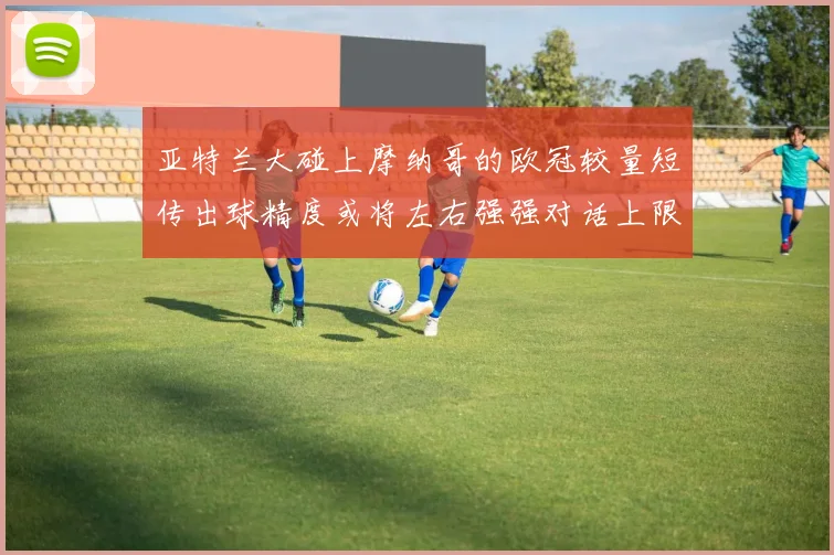 亚特兰大碰上摩纳哥的欧冠较量短传出球精度或将左右强强对话上限