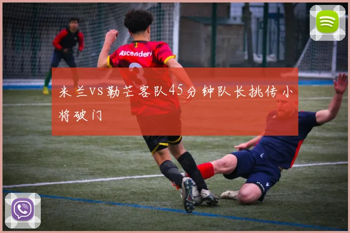 米兰vs勒芒客队45分钟队长挑传小将破门
